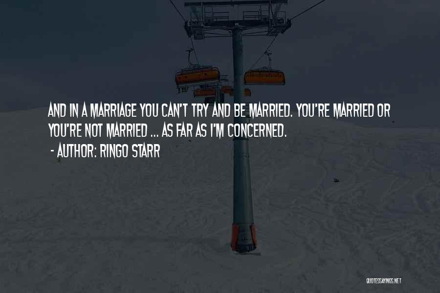 Ringo Starr Quotes: And In A Marriage You Can't Try And Be Married. You're Married Or You're Not Married ... As Far As