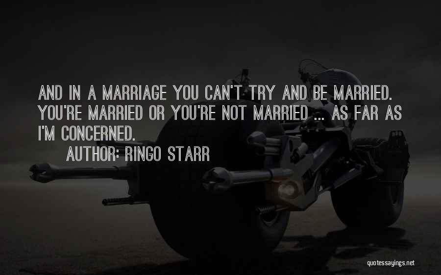 Ringo Starr Quotes: And In A Marriage You Can't Try And Be Married. You're Married Or You're Not Married ... As Far As