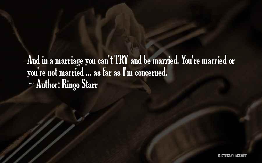 Ringo Starr Quotes: And In A Marriage You Can't Try And Be Married. You're Married Or You're Not Married ... As Far As