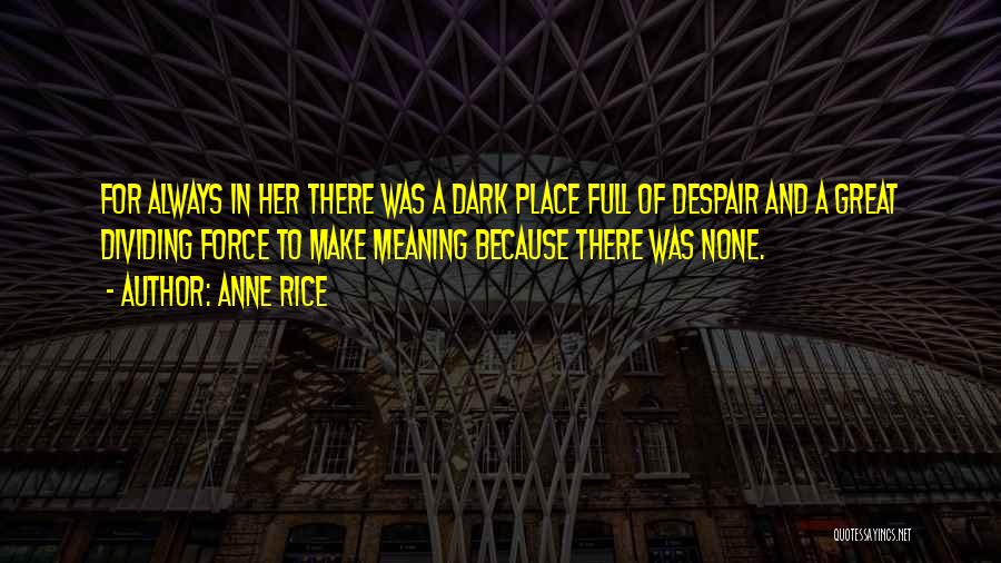 Anne Rice Quotes: For Always In Her There Was A Dark Place Full Of Despair And A Great Dividing Force To Make Meaning