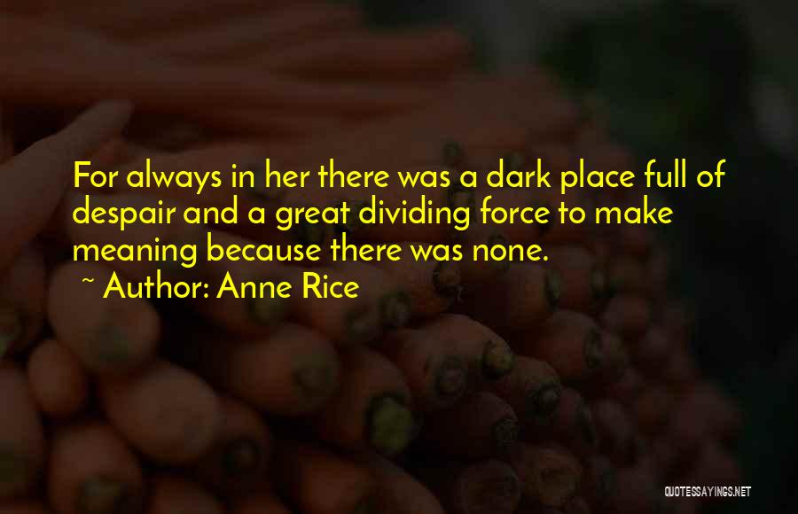 Anne Rice Quotes: For Always In Her There Was A Dark Place Full Of Despair And A Great Dividing Force To Make Meaning