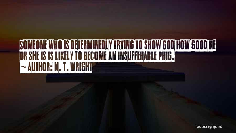 N. T. Wright Quotes: Someone Who Is Determinedly Trying To Show God How Good He Or She Is Is Likely To Become An Insufferable