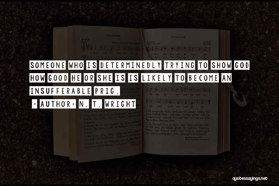 N. T. Wright Quotes: Someone Who Is Determinedly Trying To Show God How Good He Or She Is Is Likely To Become An Insufferable