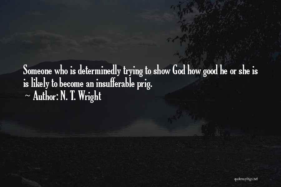 N. T. Wright Quotes: Someone Who Is Determinedly Trying To Show God How Good He Or She Is Is Likely To Become An Insufferable