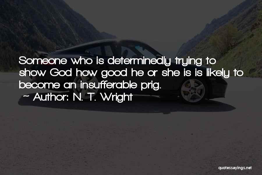 N. T. Wright Quotes: Someone Who Is Determinedly Trying To Show God How Good He Or She Is Is Likely To Become An Insufferable