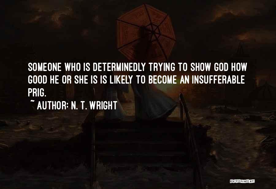 N. T. Wright Quotes: Someone Who Is Determinedly Trying To Show God How Good He Or She Is Is Likely To Become An Insufferable