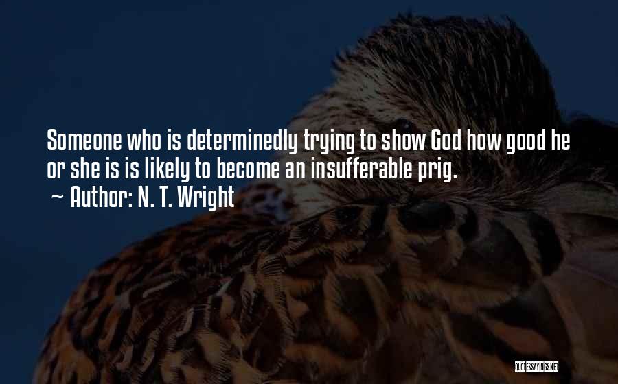N. T. Wright Quotes: Someone Who Is Determinedly Trying To Show God How Good He Or She Is Is Likely To Become An Insufferable