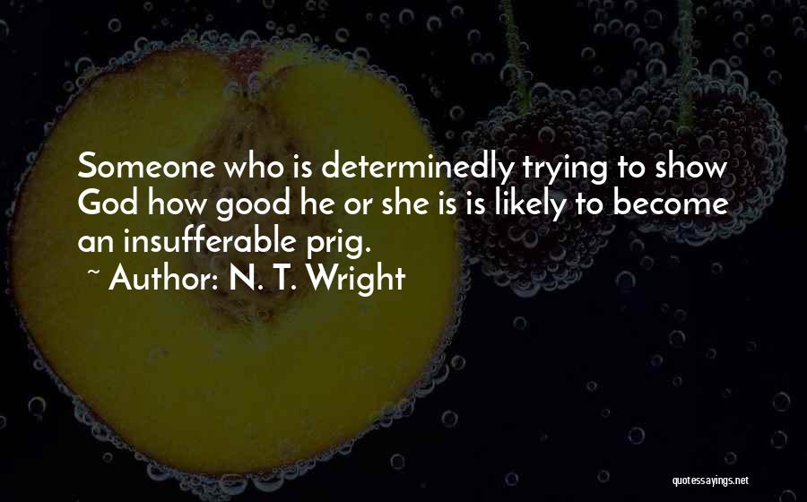 N. T. Wright Quotes: Someone Who Is Determinedly Trying To Show God How Good He Or She Is Is Likely To Become An Insufferable