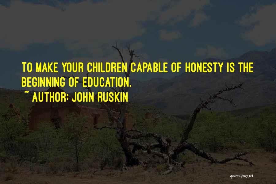 John Ruskin Quotes: To Make Your Children Capable Of Honesty Is The Beginning Of Education.