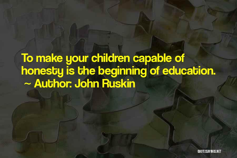 John Ruskin Quotes: To Make Your Children Capable Of Honesty Is The Beginning Of Education.