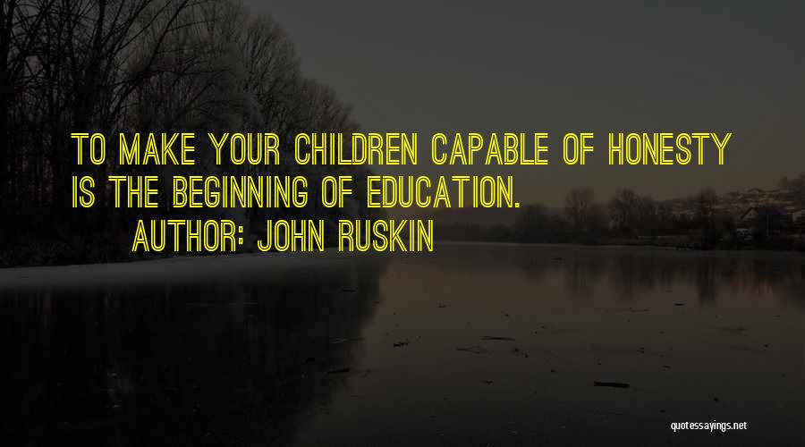John Ruskin Quotes: To Make Your Children Capable Of Honesty Is The Beginning Of Education.