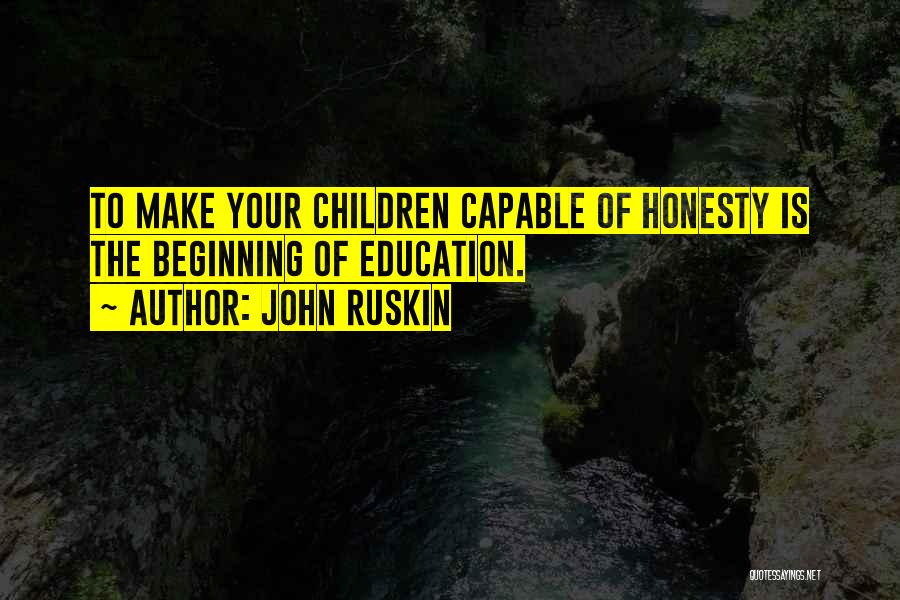 John Ruskin Quotes: To Make Your Children Capable Of Honesty Is The Beginning Of Education.