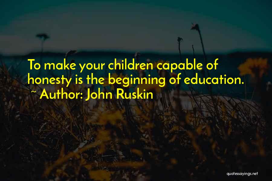 John Ruskin Quotes: To Make Your Children Capable Of Honesty Is The Beginning Of Education.