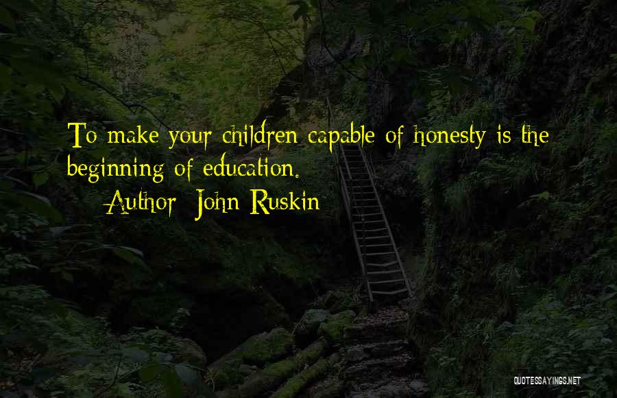 John Ruskin Quotes: To Make Your Children Capable Of Honesty Is The Beginning Of Education.