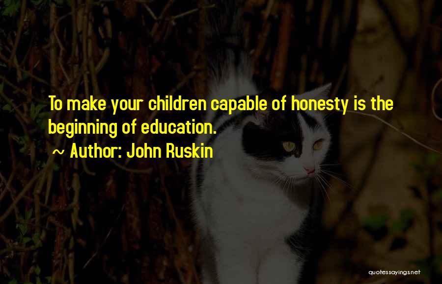 John Ruskin Quotes: To Make Your Children Capable Of Honesty Is The Beginning Of Education.