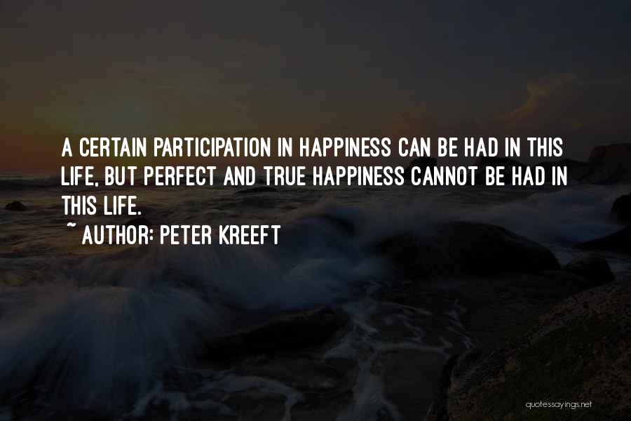 Peter Kreeft Quotes: A Certain Participation In Happiness Can Be Had In This Life, But Perfect And True Happiness Cannot Be Had In