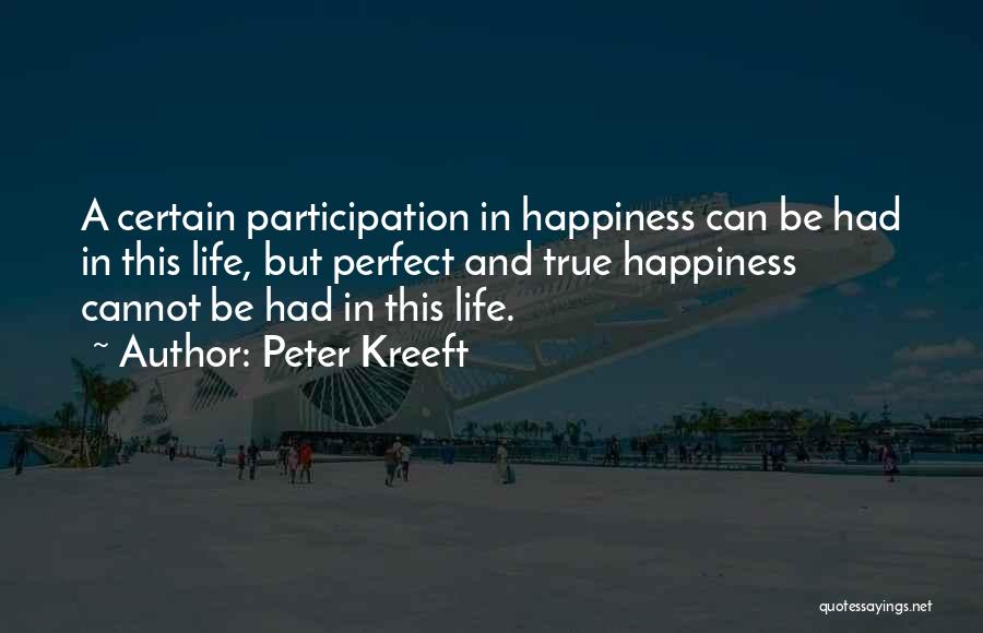 Peter Kreeft Quotes: A Certain Participation In Happiness Can Be Had In This Life, But Perfect And True Happiness Cannot Be Had In