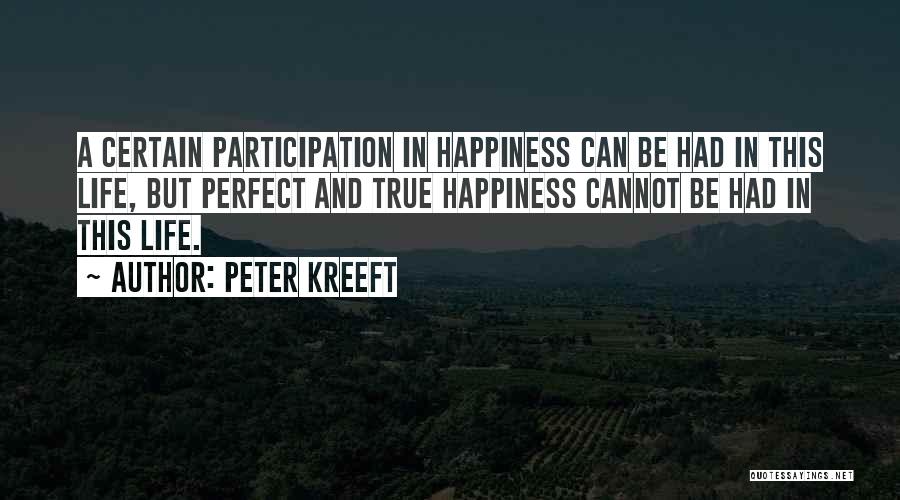 Peter Kreeft Quotes: A Certain Participation In Happiness Can Be Had In This Life, But Perfect And True Happiness Cannot Be Had In