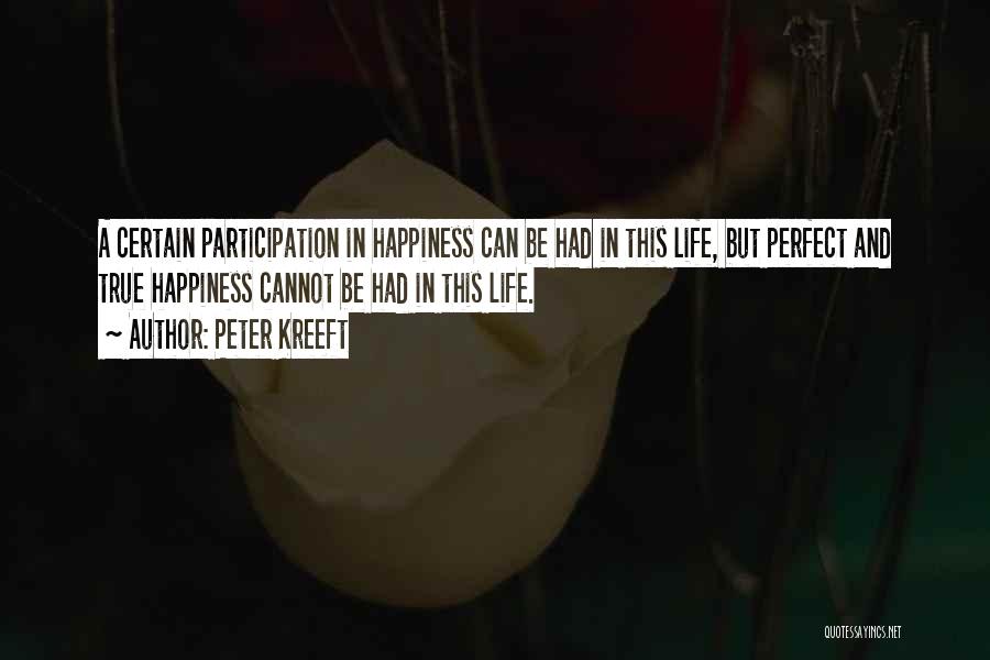 Peter Kreeft Quotes: A Certain Participation In Happiness Can Be Had In This Life, But Perfect And True Happiness Cannot Be Had In