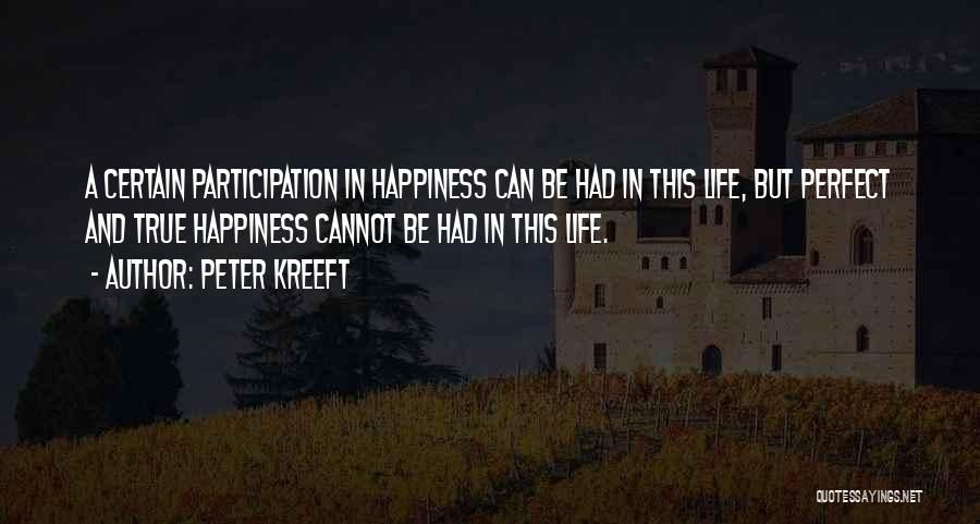 Peter Kreeft Quotes: A Certain Participation In Happiness Can Be Had In This Life, But Perfect And True Happiness Cannot Be Had In