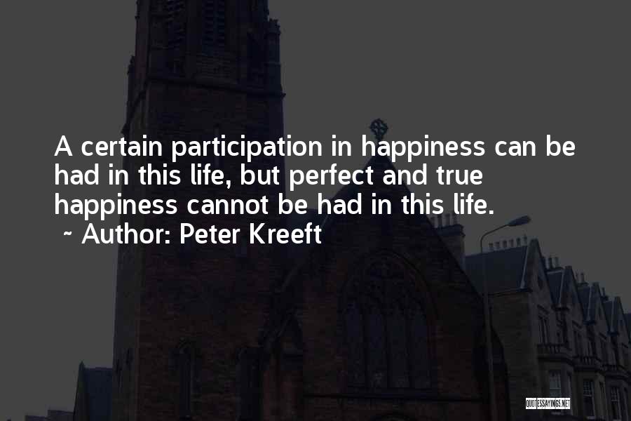 Peter Kreeft Quotes: A Certain Participation In Happiness Can Be Had In This Life, But Perfect And True Happiness Cannot Be Had In