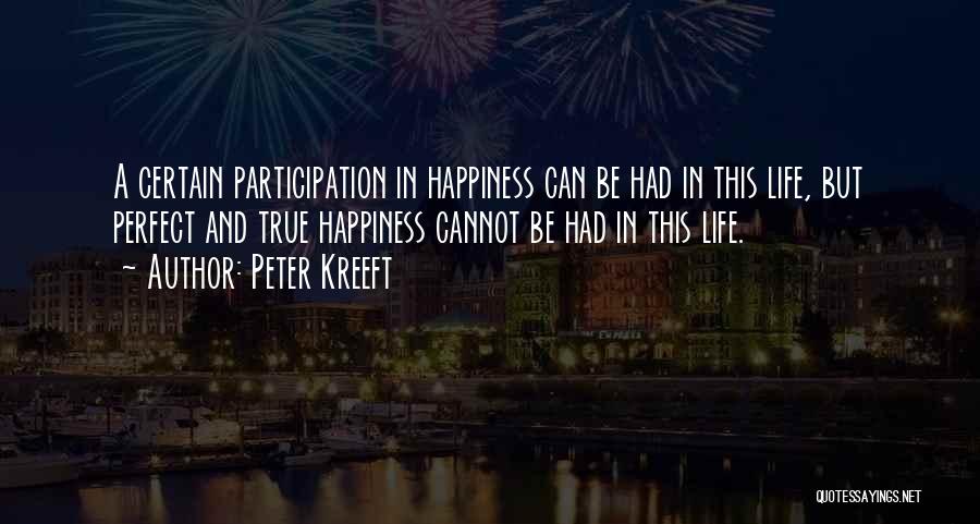 Peter Kreeft Quotes: A Certain Participation In Happiness Can Be Had In This Life, But Perfect And True Happiness Cannot Be Had In
