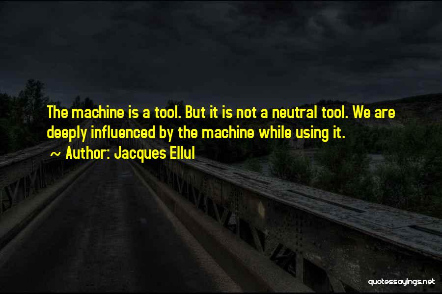 Jacques Ellul Quotes: The Machine Is A Tool. But It Is Not A Neutral Tool. We Are Deeply Influenced By The Machine While