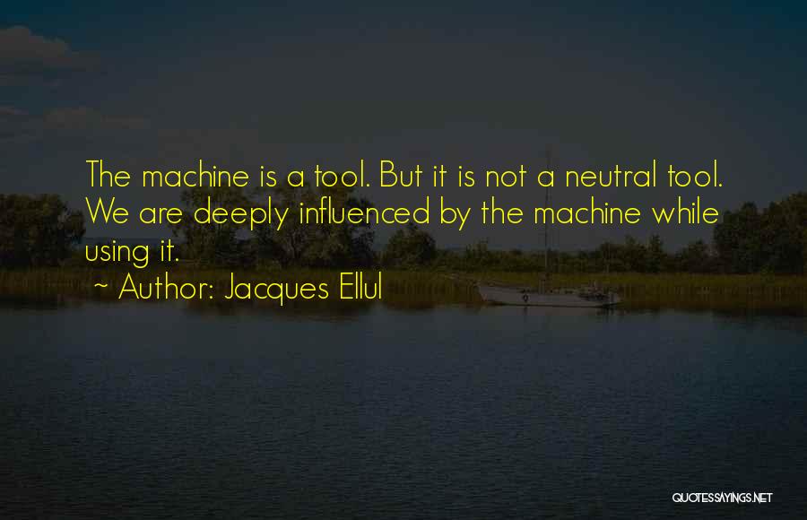 Jacques Ellul Quotes: The Machine Is A Tool. But It Is Not A Neutral Tool. We Are Deeply Influenced By The Machine While