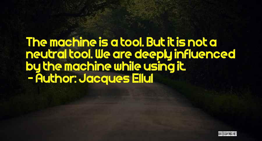 Jacques Ellul Quotes: The Machine Is A Tool. But It Is Not A Neutral Tool. We Are Deeply Influenced By The Machine While