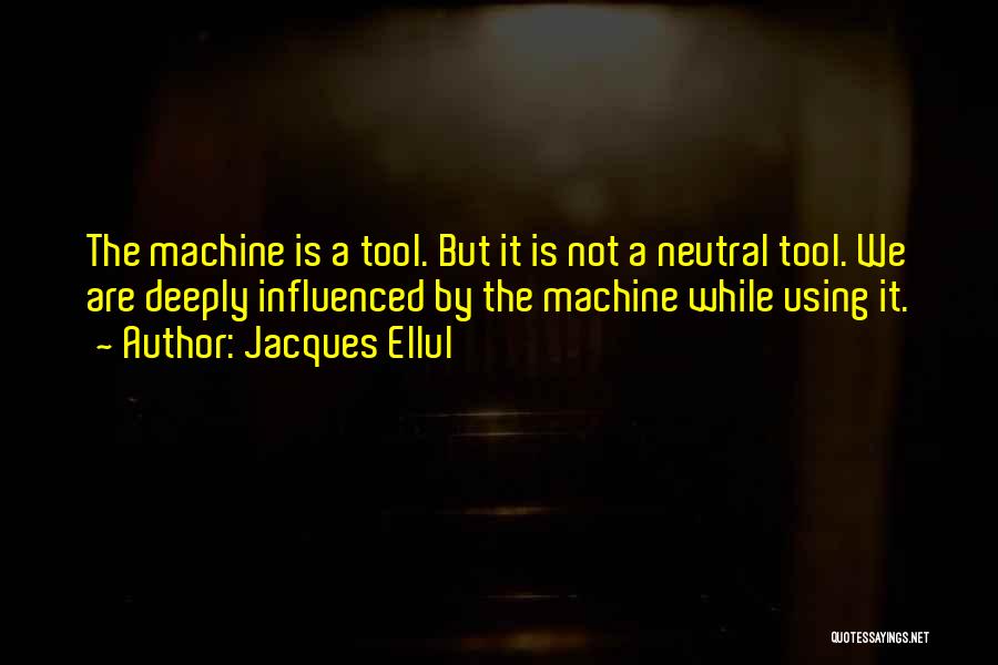 Jacques Ellul Quotes: The Machine Is A Tool. But It Is Not A Neutral Tool. We Are Deeply Influenced By The Machine While
