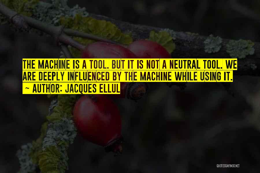 Jacques Ellul Quotes: The Machine Is A Tool. But It Is Not A Neutral Tool. We Are Deeply Influenced By The Machine While