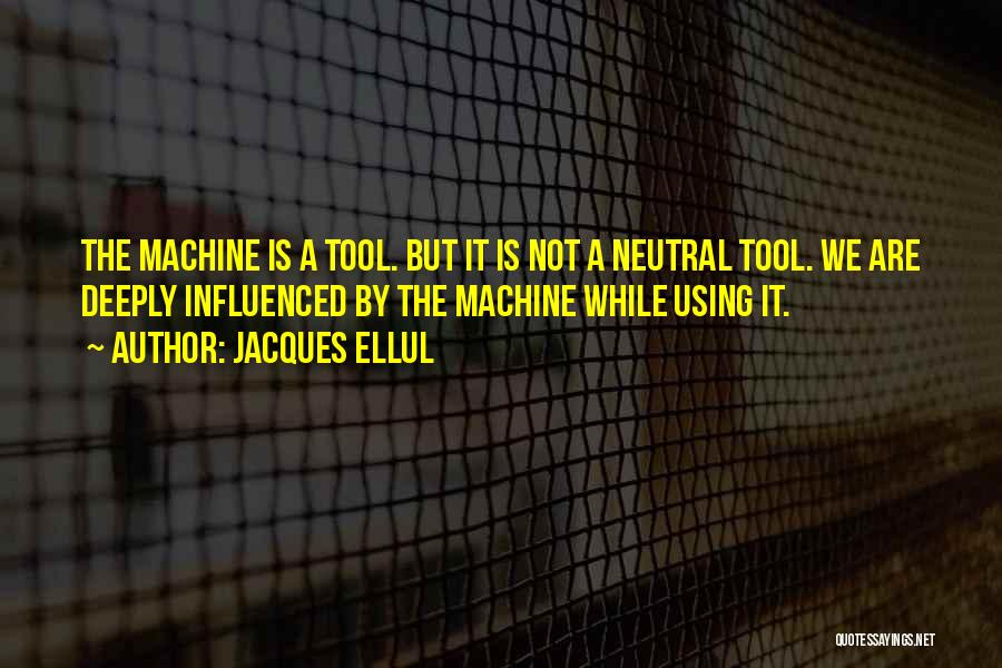 Jacques Ellul Quotes: The Machine Is A Tool. But It Is Not A Neutral Tool. We Are Deeply Influenced By The Machine While