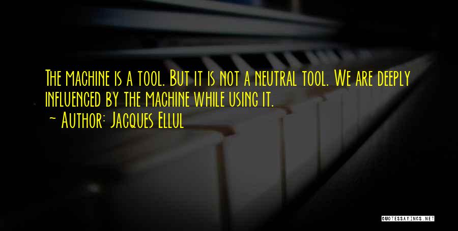 Jacques Ellul Quotes: The Machine Is A Tool. But It Is Not A Neutral Tool. We Are Deeply Influenced By The Machine While