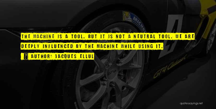 Jacques Ellul Quotes: The Machine Is A Tool. But It Is Not A Neutral Tool. We Are Deeply Influenced By The Machine While