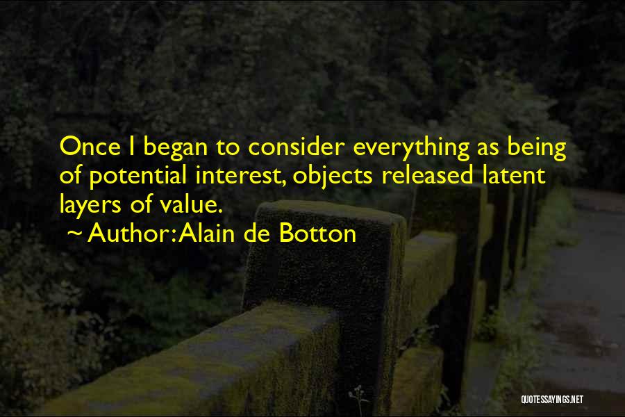 Alain De Botton Quotes: Once I Began To Consider Everything As Being Of Potential Interest, Objects Released Latent Layers Of Value.