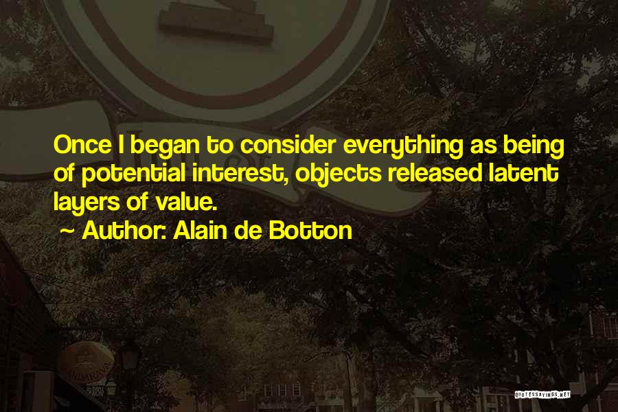 Alain De Botton Quotes: Once I Began To Consider Everything As Being Of Potential Interest, Objects Released Latent Layers Of Value.
