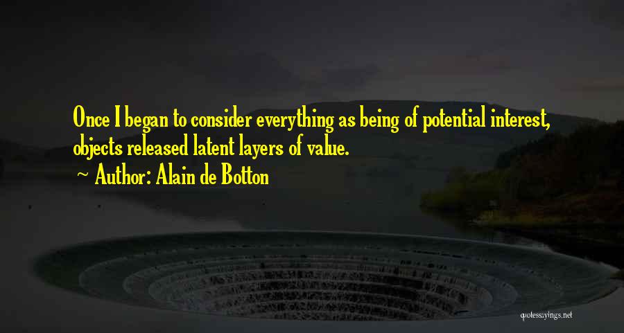 Alain De Botton Quotes: Once I Began To Consider Everything As Being Of Potential Interest, Objects Released Latent Layers Of Value.