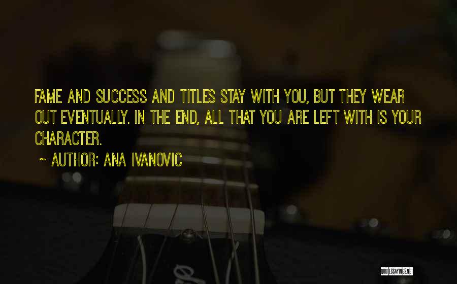 Ana Ivanovic Quotes: Fame And Success And Titles Stay With You, But They Wear Out Eventually. In The End, All That You Are