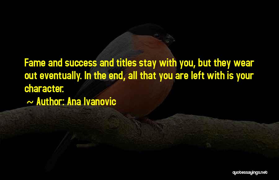 Ana Ivanovic Quotes: Fame And Success And Titles Stay With You, But They Wear Out Eventually. In The End, All That You Are