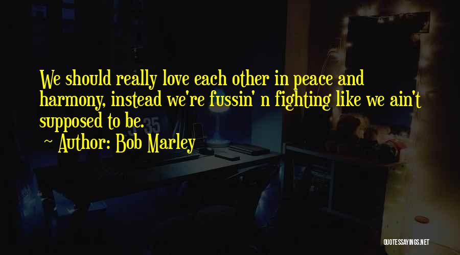 Bob Marley Quotes: We Should Really Love Each Other In Peace And Harmony, Instead We're Fussin' N Fighting Like We Ain't Supposed To