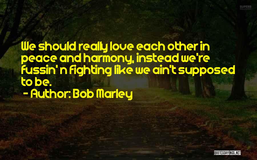 Bob Marley Quotes: We Should Really Love Each Other In Peace And Harmony, Instead We're Fussin' N Fighting Like We Ain't Supposed To