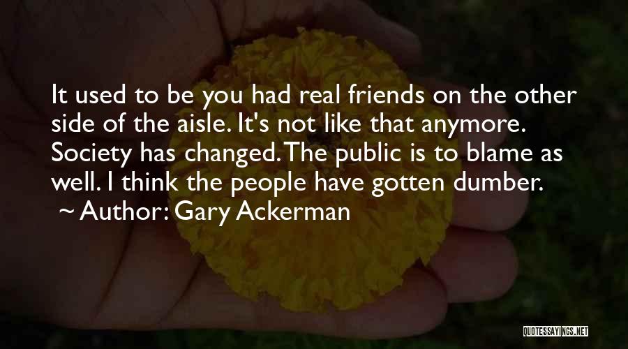 Gary Ackerman Quotes: It Used To Be You Had Real Friends On The Other Side Of The Aisle. It's Not Like That Anymore.