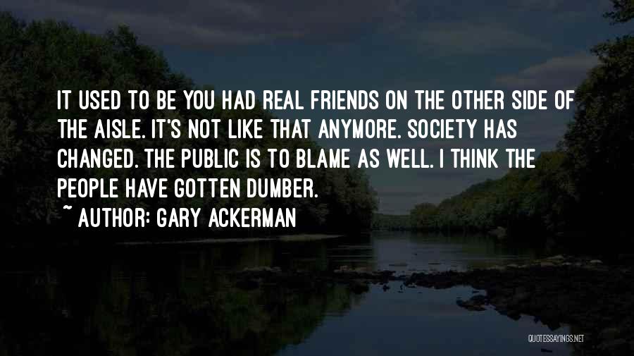 Gary Ackerman Quotes: It Used To Be You Had Real Friends On The Other Side Of The Aisle. It's Not Like That Anymore.