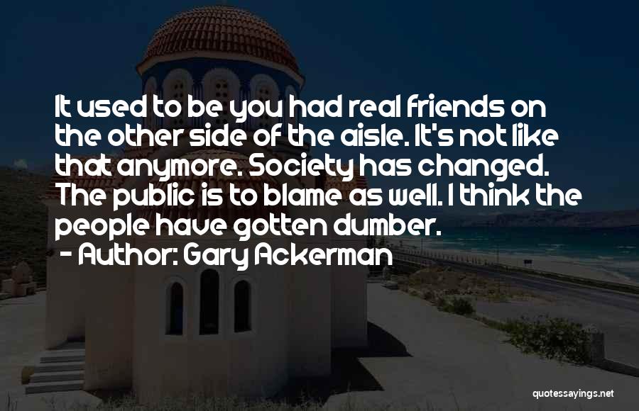 Gary Ackerman Quotes: It Used To Be You Had Real Friends On The Other Side Of The Aisle. It's Not Like That Anymore.