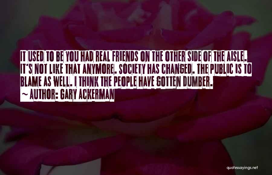 Gary Ackerman Quotes: It Used To Be You Had Real Friends On The Other Side Of The Aisle. It's Not Like That Anymore.