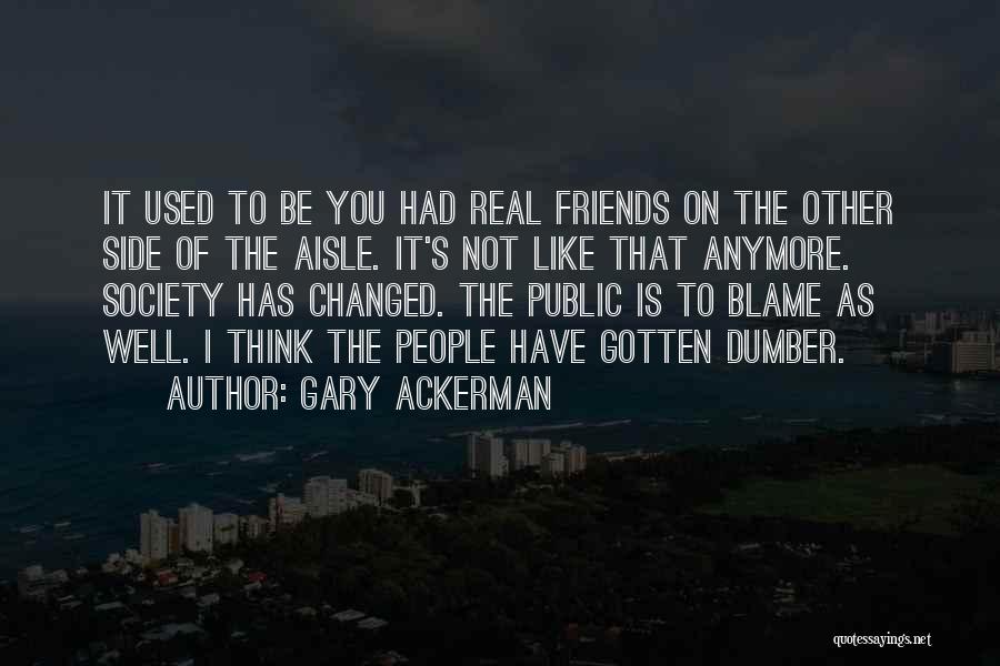 Gary Ackerman Quotes: It Used To Be You Had Real Friends On The Other Side Of The Aisle. It's Not Like That Anymore.