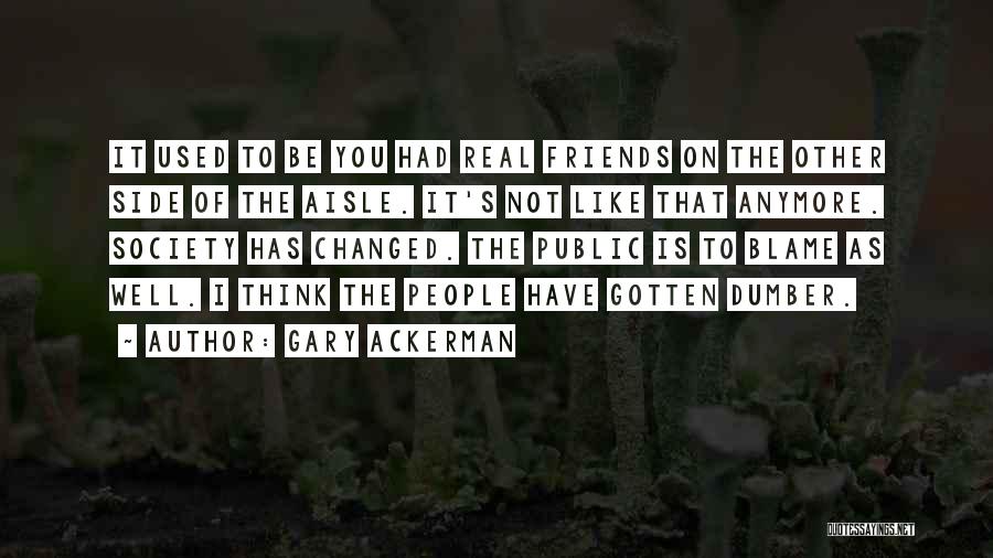 Gary Ackerman Quotes: It Used To Be You Had Real Friends On The Other Side Of The Aisle. It's Not Like That Anymore.