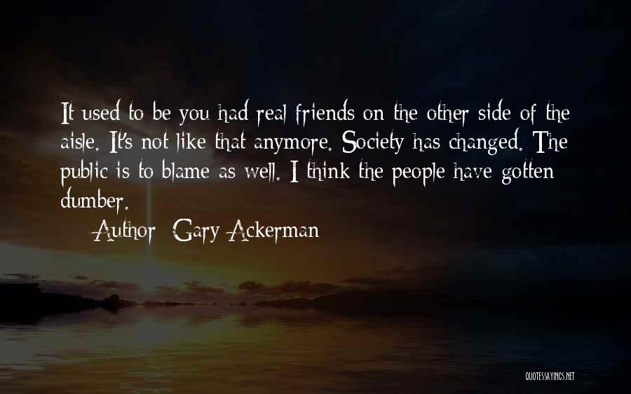 Gary Ackerman Quotes: It Used To Be You Had Real Friends On The Other Side Of The Aisle. It's Not Like That Anymore.