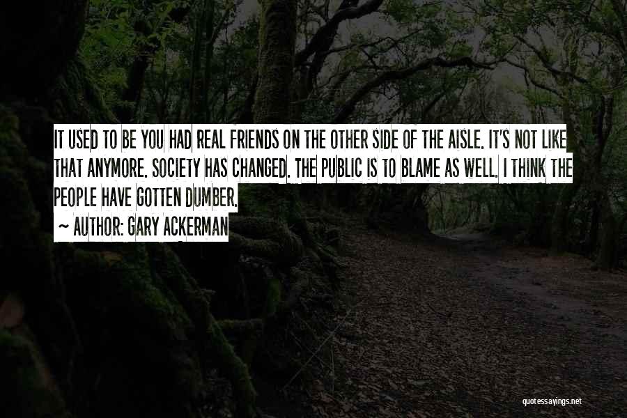 Gary Ackerman Quotes: It Used To Be You Had Real Friends On The Other Side Of The Aisle. It's Not Like That Anymore.