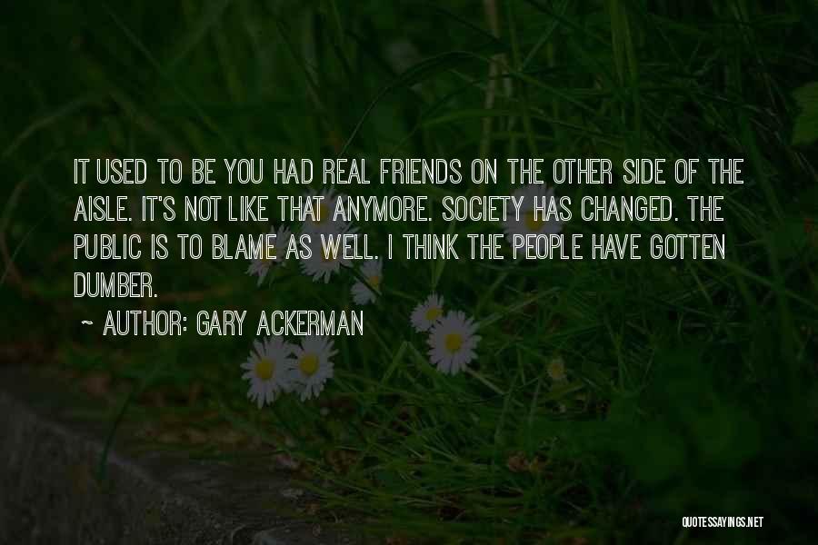 Gary Ackerman Quotes: It Used To Be You Had Real Friends On The Other Side Of The Aisle. It's Not Like That Anymore.